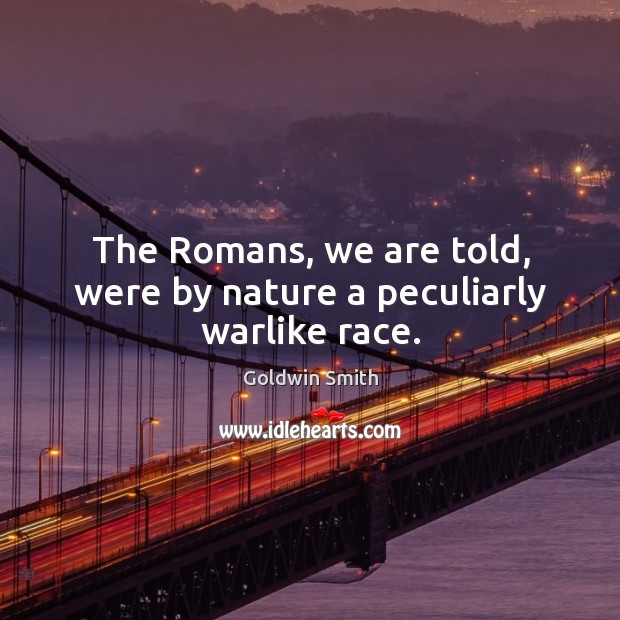 The romans, we are told, were by nature a peculiarly warlike race. Goldwin Smith Picture Quote