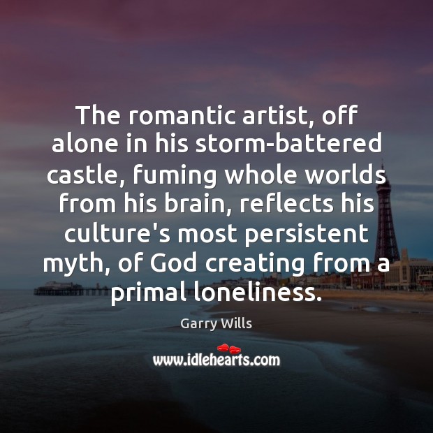 The romantic artist, off alone in his storm-battered castle, fuming whole worlds Garry Wills Picture Quote