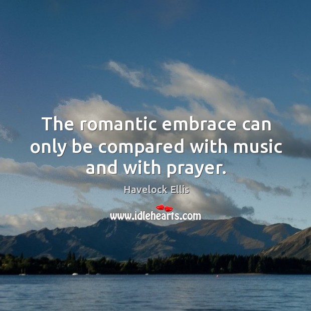 The romantic embrace can only be compared with music and with prayer. Havelock Ellis Picture Quote