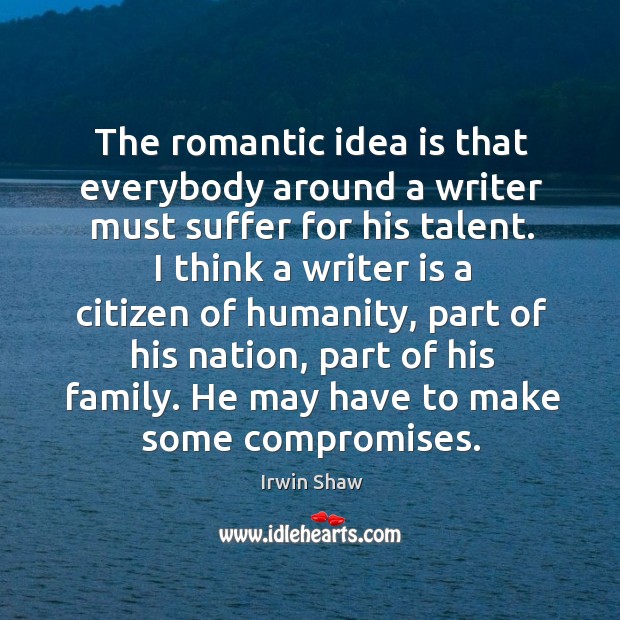 The romantic idea is that everybody around a writer must suffer for his talent. Irwin Shaw Picture Quote