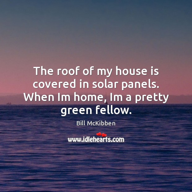 The roof of my house is covered in solar panels. When Im home, Im a pretty green fellow. Bill McKibben Picture Quote