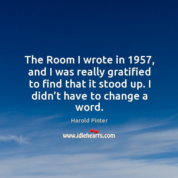 The room I wrote in 1957, and I was really gratified to find that it stood up. I didn’t have to change a word. Harold Pinter Picture Quote