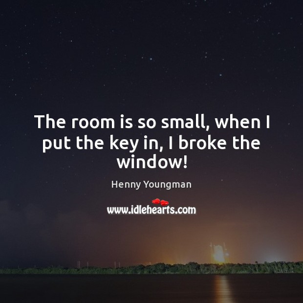 The room is so small, when I put the key in, I broke the window! Henny Youngman Picture Quote