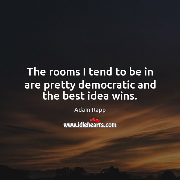 The rooms I tend to be in are pretty democratic and the best idea wins. Adam Rapp Picture Quote