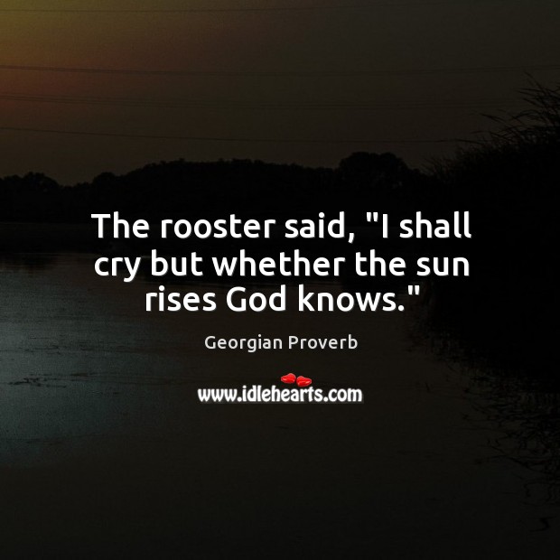 The rooster said, “I shall cry but whether the sun rises God knows.” Image