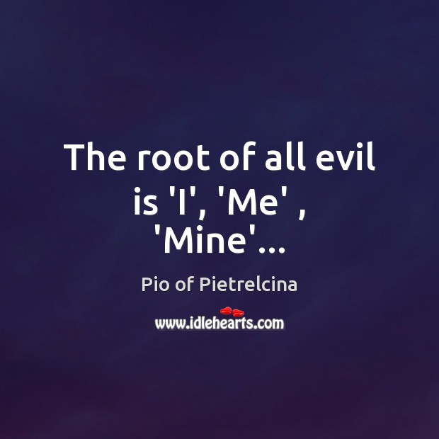 The root of all evil is ‘I’, ‘Me’ , ‘Mine’… Pio of Pietrelcina Picture Quote