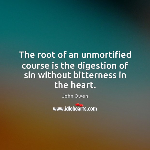 The root of an unmortified course is the digestion of sin without bitterness in the heart. John Owen Picture Quote
