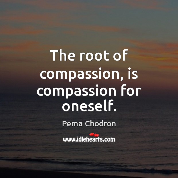 The root of compassion, is compassion for oneself. Image