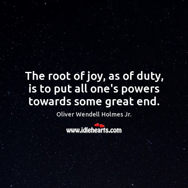 The root of joy, as of duty, is to put all one’s powers towards some great end. Oliver Wendell Holmes Jr. Picture Quote