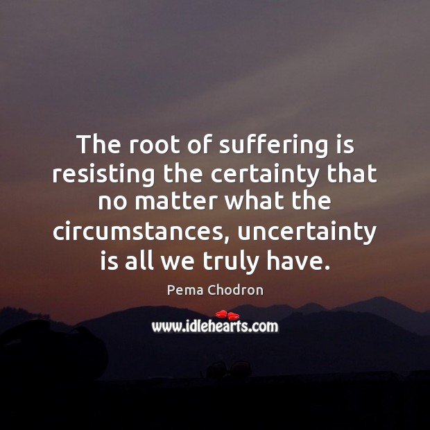 The root of suffering is resisting the certainty that no matter what Pema Chodron Picture Quote