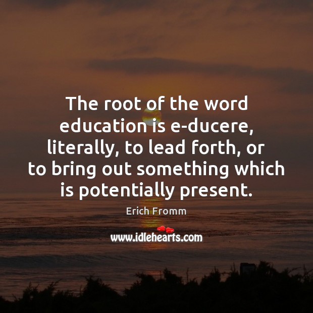 The root of the word education is e-ducere, literally, to lead forth, Erich Fromm Picture Quote