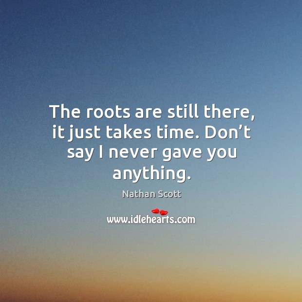 The roots are still there, it just takes time. Don’t say I never gave you anything. Nathan Scott Picture Quote