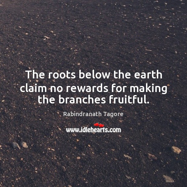 The roots below the earth claim no rewards for making the branches fruitful. Rabindranath Tagore Picture Quote