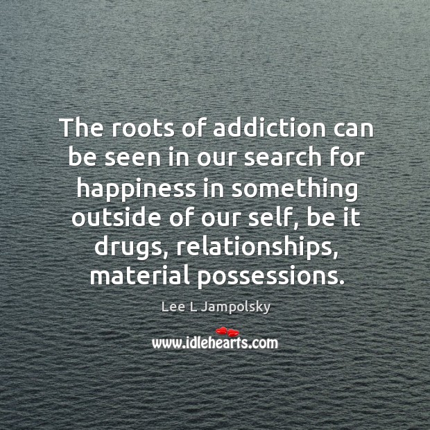 The roots of addiction can be seen in our search for happiness Lee L Jampolsky Picture Quote