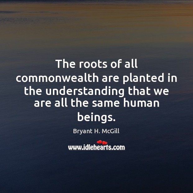 The roots of all commonwealth are planted in the understanding that we Bryant H. McGill Picture Quote