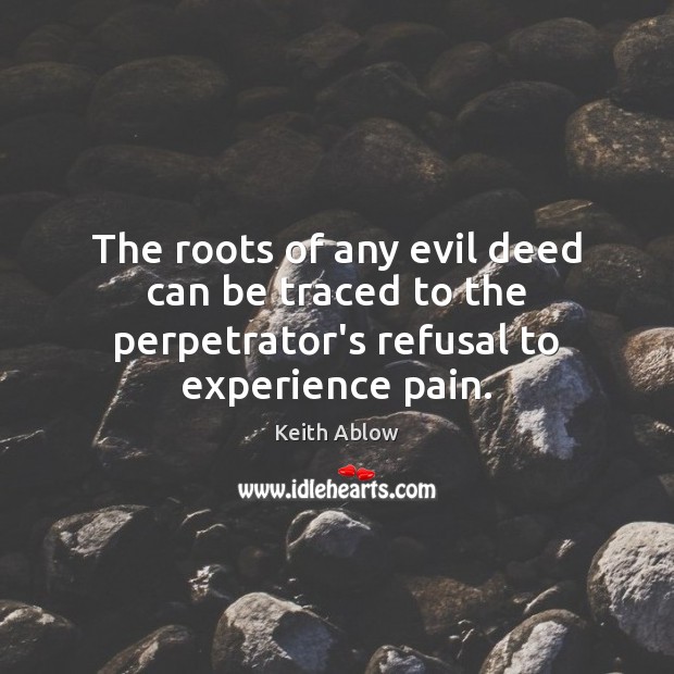 The roots of any evil deed can be traced to the perpetrator’s refusal to experience pain. Keith Ablow Picture Quote