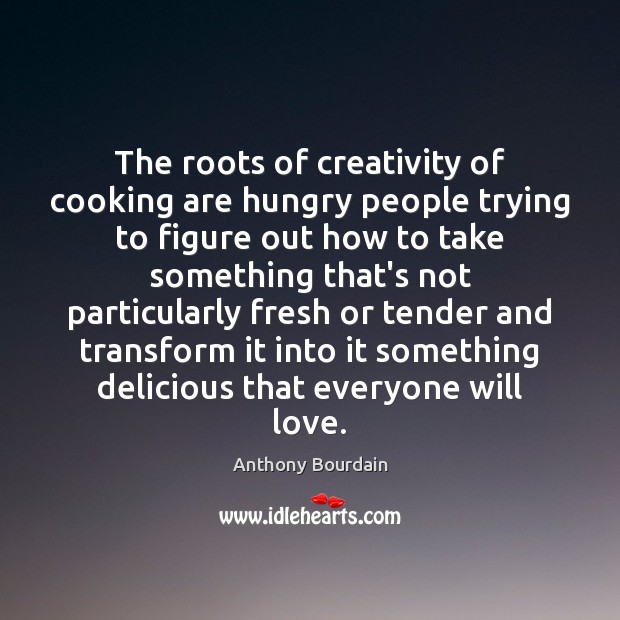 The roots of creativity of cooking are hungry people trying to figure Anthony Bourdain Picture Quote
