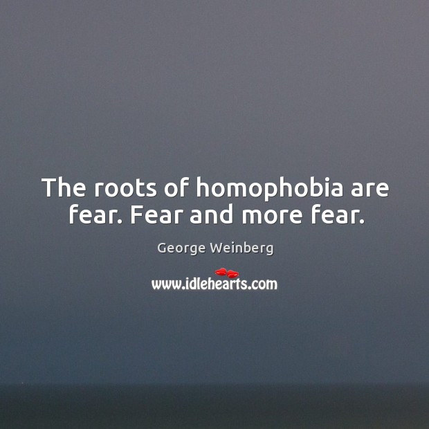 The roots of homophobia are fear. Fear and more fear. Image