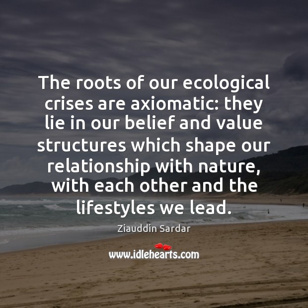 The roots of our ecological crises are axiomatic: they lie in our Ziauddin Sardar Picture Quote