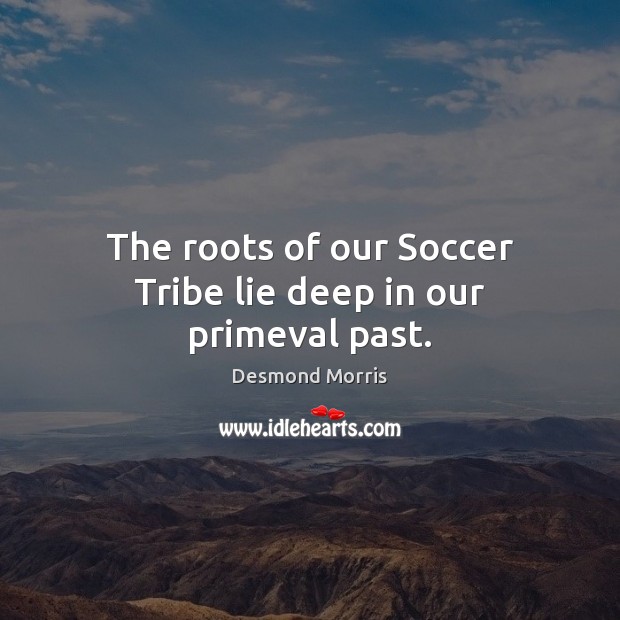 The roots of our Soccer Tribe lie deep in our primeval past. Soccer Quotes Image