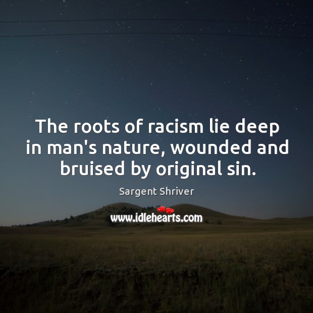 The roots of racism lie deep in man’s nature, wounded and bruised by original sin. Sargent Shriver Picture Quote