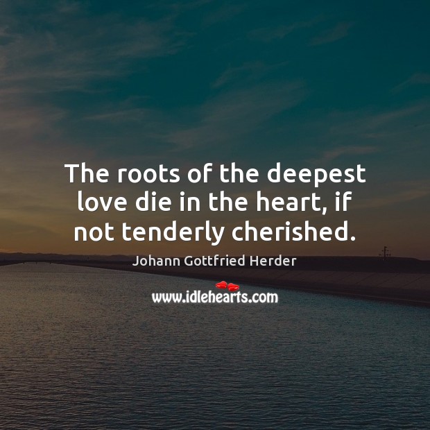 The roots of the deepest love die in the heart, if not tenderly cherished. Johann Gottfried Herder Picture Quote