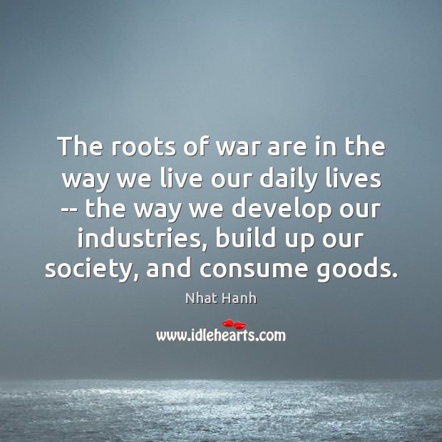 The roots of war are in the way we live our daily Nhat Hanh Picture Quote