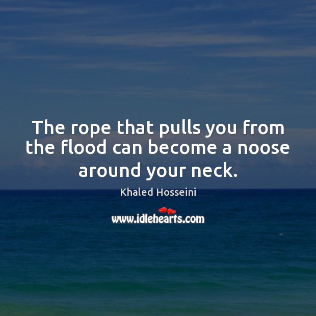 The rope that pulls you from the flood can become a noose around your neck. Khaled Hosseini Picture Quote