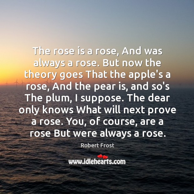 The rose is a rose, And was always a rose. But now Robert Frost Picture Quote