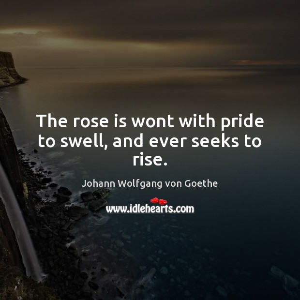 The rose is wont with pride to swell, and ever seeks to rise. Johann Wolfgang von Goethe Picture Quote