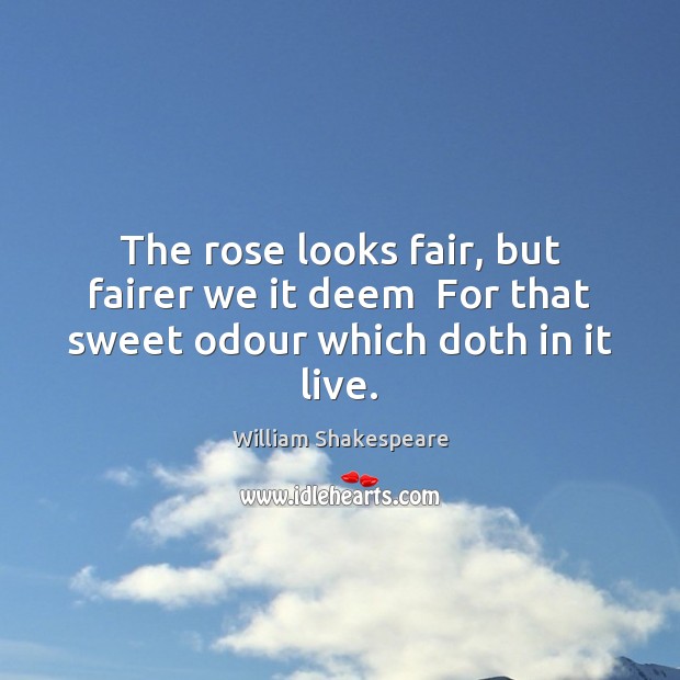 The rose looks fair, but fairer we it deem  For that sweet odour which doth in it live. William Shakespeare Picture Quote