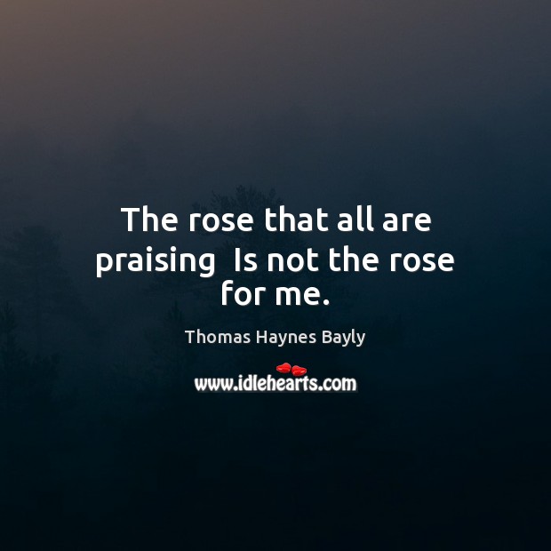 The rose that all are praising  Is not the rose for me. Thomas Haynes Bayly Picture Quote
