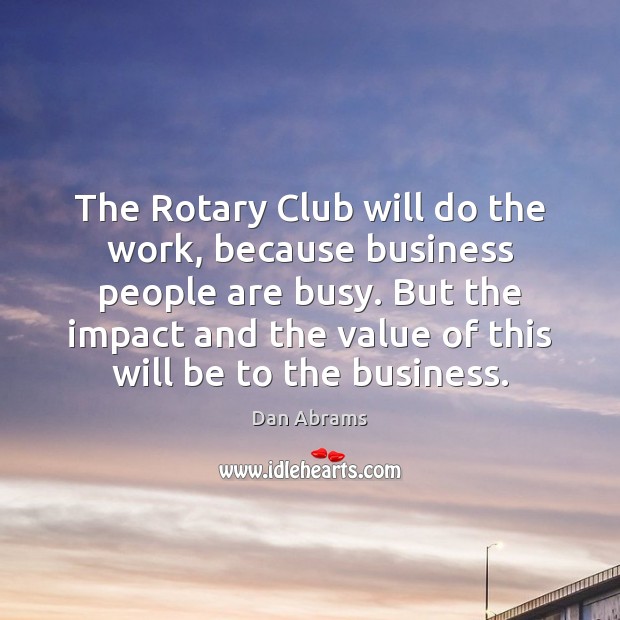 The Rotary Club will do the work, because business people are busy. Dan Abrams Picture Quote