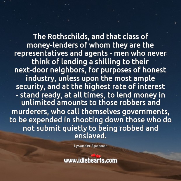 The Rothschilds, and that class of money-lenders of whom they are the Lysander Spooner Picture Quote