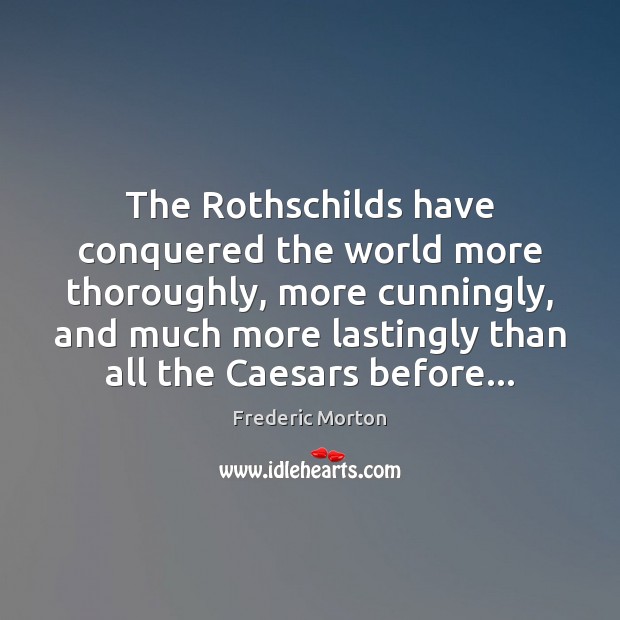 The Rothschilds have conquered the world more thoroughly, more cunningly, and much Frederic Morton Picture Quote