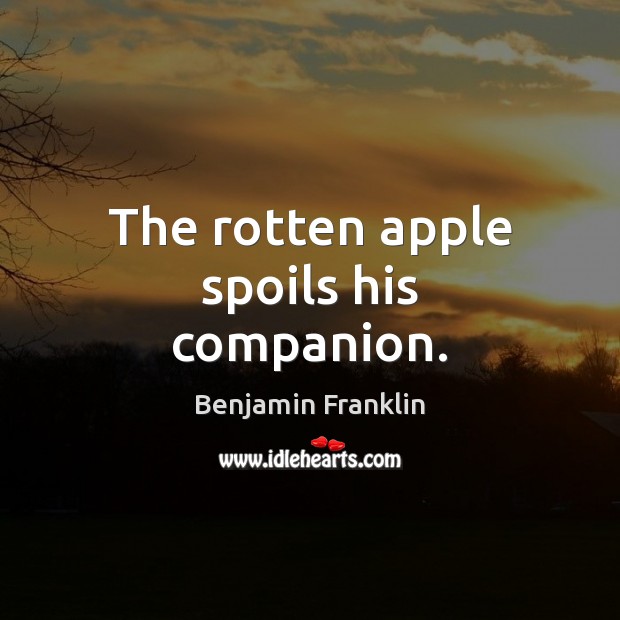 The rotten apple spoils his companion. Benjamin Franklin Picture Quote