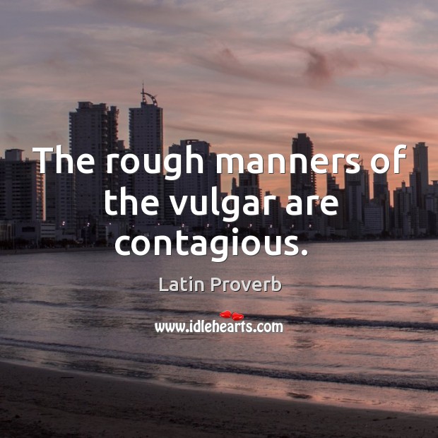 The rough manners of the vulgar are contagious. Latin Proverbs Image