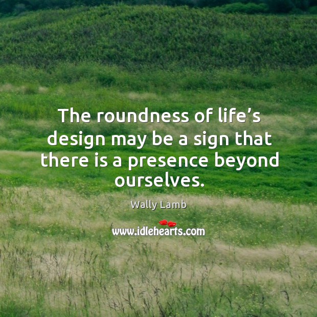 The roundness of life’s design may be a sign that there is a presence beyond ourselves. Image