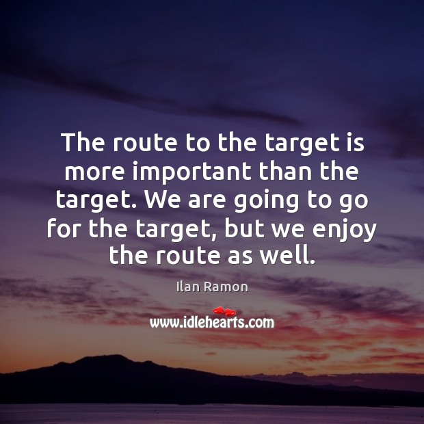 The route to the target is more important than the target. We Ilan Ramon Picture Quote