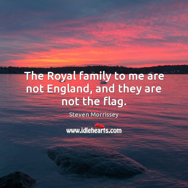 The Royal family to me are not England, and they are not the flag. Steven Morrissey Picture Quote
