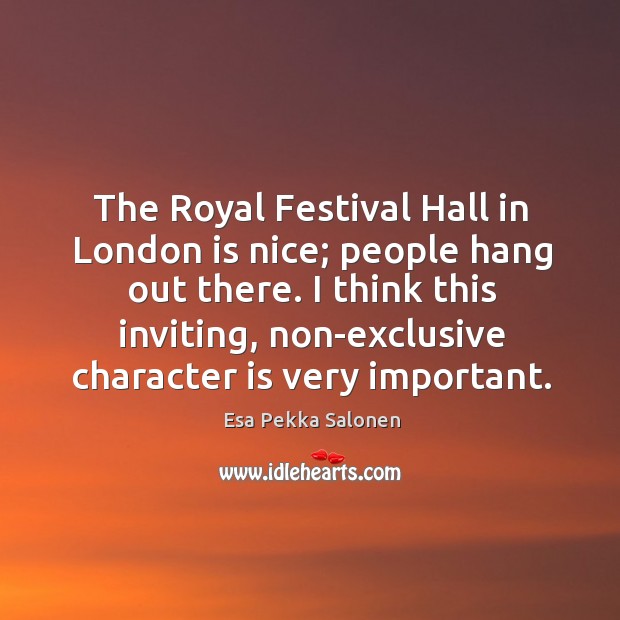 The royal festival hall in london is nice; people hang out there. I think this inviting, non-exclusive character is very important. Esa Pekka Salonen Picture Quote