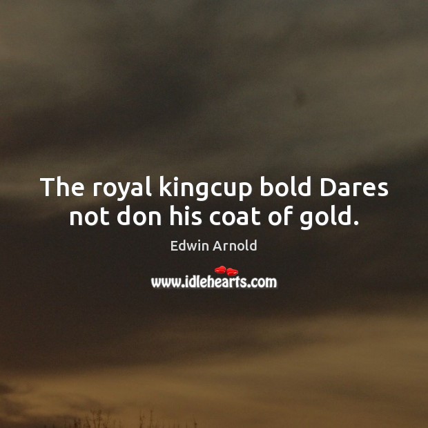 The royal kingcup bold Dares not don his coat of gold. Edwin Arnold Picture Quote