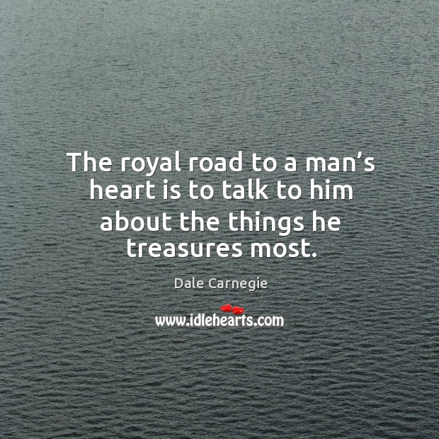 The royal road to a man’s heart is to talk to him about the things he treasures most. Dale Carnegie Picture Quote
