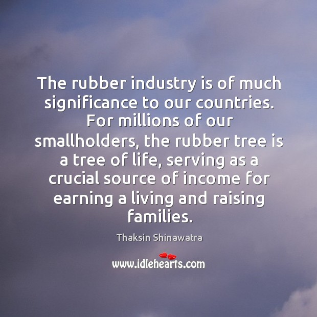 The rubber industry is of much significance to our countries. For millions of our smallholders Thaksin Shinawatra Picture Quote
