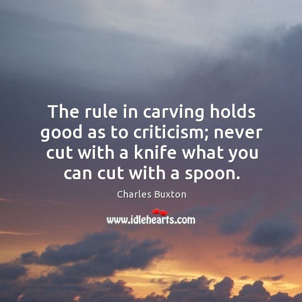 The rule in carving holds good as to criticism; never cut with a knife what you can cut with a spoon. Charles Buxton Picture Quote