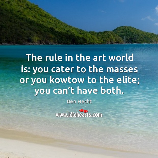 The rule in the art world is: you cater to the masses or you kowtow to the elite; you can’t have both. Ben Hecht Picture Quote