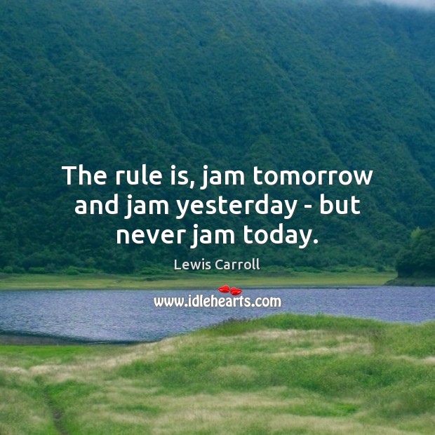 The rule is, jam tomorrow and jam yesterday – but never jam today. Lewis Carroll Picture Quote