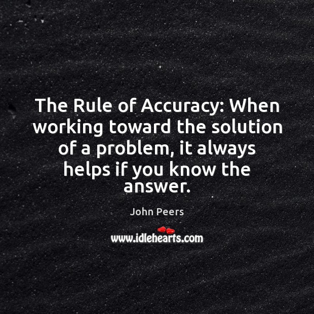 The Rule of Accuracy: When working toward the solution of a problem, John Peers Picture Quote