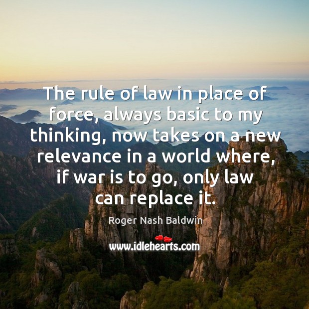 The rule of law in place of force, always basic to my thinking, now takes on a new relevance Roger Nash Baldwin Picture Quote