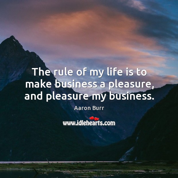 The rule of my life is to make business a pleasure, and pleasure my business. Aaron Burr Picture Quote